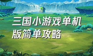 三国小游戏单机版简单攻略