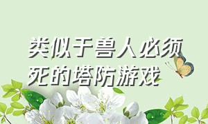 类似于兽人必须死的塔防游戏