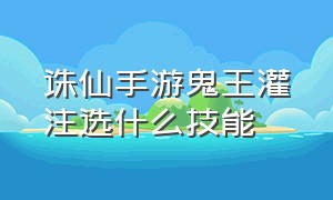 诛仙手游鬼王灌注选什么技能