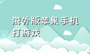 海外版苹果手机打游戏（苹果手机如何玩外国的游戏）