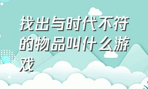 找出与时代不符的物品叫什么游戏