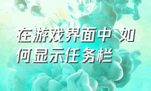 在游戏界面中 如何显示任务栏