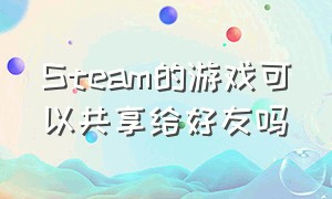 Steam的游戏可以共享给好友吗（STEAM如何共享游戏给好友）