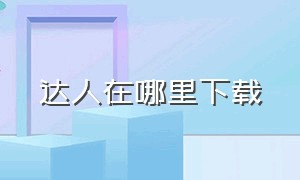 达人在哪里下载（达人中心入口电脑端）