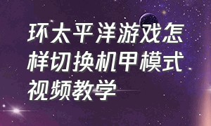 环太平洋游戏怎样切换机甲模式视频教学