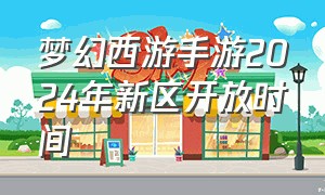 梦幻西游手游2024年新区开放时间
