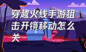 穿越火线手游狙击开镜移动怎么关