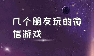 几个朋友玩的微信游戏（和朋友在微信上玩的多人游戏）