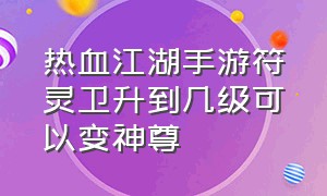 热血江湖手游符灵卫升到几级可以变神尊