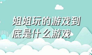 姐姐玩的游戏到底是什么游戏