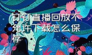 钉钉直播回放不允许下载怎么保存