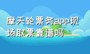 摩天轮票务app现场取票靠谱吗