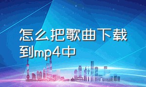 怎么把歌曲下载到mp4中（怎么用电脑下载歌曲到mp4里面）