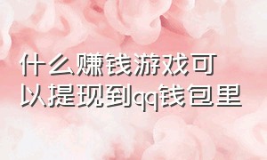 什么赚钱游戏可以提现到qq钱包里（什么赚钱游戏可以提现到qq钱包里去）