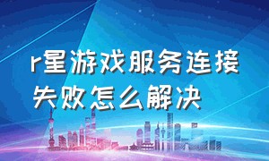 r星游戏服务连接失败怎么解决