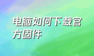 电脑如何下载官方固件