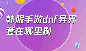 韩服手游dnf异界套在哪里刷