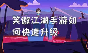 笑傲江湖手游如何快速升级（新笑傲江湖手游快速升级攻略）