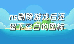 ns删除游戏后还留下空白的图标