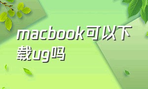 macbook可以下载ug吗（苹果电脑可以下载ug软件吗）