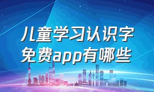 儿童学习认识字免费app有哪些