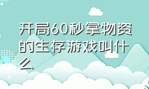 开局60秒拿物资的生存游戏叫什么（生存游戏地图比较大的）