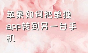 苹果如何把单独app转到另一台手机（怎么把苹果的app传到另外一部手机）