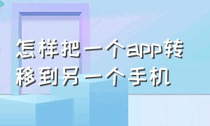 怎样把一个app转移到另一个手机（怎样把一个app转移到另一个手机里）