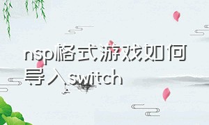 nsp格式游戏如何导入switch（nsp文件怎么安装到switch）