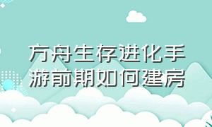 方舟生存进化手游前期如何建房