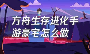 方舟生存进化手游豪宅怎么做