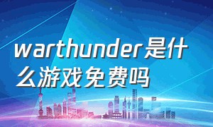 warthunder是什么游戏免费吗（war thunder免费版怎么玩）