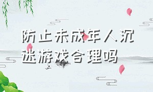 防止未成年人沉迷游戏合理吗