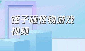 锤子砸怪物游戏视频（游戏拿锤子砸奇怪的东西）