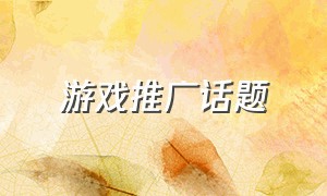 游戏推广话题（游戏推广有什么方法）