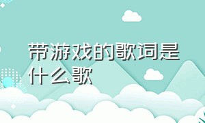 带游戏的歌词是什么歌