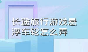 长途旅行游戏悬浮车轮怎么弄