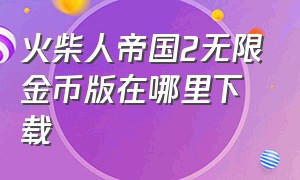 火柴人帝国2无限金币版在哪里下载