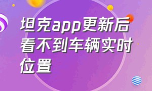 坦克app更新后看不到车辆实时位置（坦克app怎么查询自己的车子的位置）