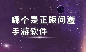 哪个是正版问道手游软件（从哪个渠道下载的问道手游是正版）