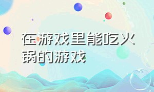 在游戏里能吃火锅的游戏