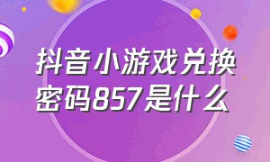 抖音小游戏兑换密码857是什么