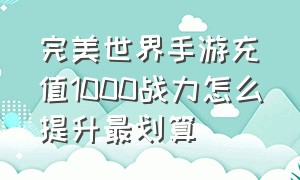 完美世界手游充值1000战力怎么提升最划算