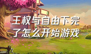 王权与自由下完了怎么开始游戏（王权这个游戏怎么玩）