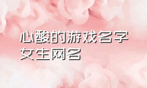 心酸的游戏名字女生网名（伤感的游戏网名大全女生版）