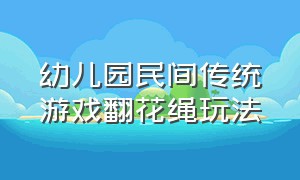 幼儿园民间传统游戏翻花绳玩法