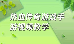 热血传奇游戏手游视频教学（热血传奇手游高手视频）