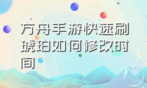 方舟手游快速刷琥珀如何修改时间