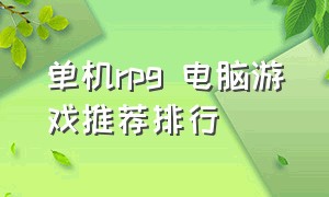 单机rpg 电脑游戏推荐排行（单机版rpg电脑游戏排行榜前十名）