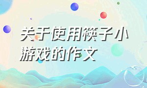 关于使用筷子小游戏的作文（关于使用筷子小游戏的作文400字）